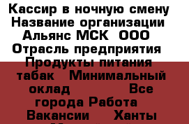 Кассир в ночную смену › Название организации ­ Альянс-МСК, ООО › Отрасль предприятия ­ Продукты питания, табак › Минимальный оклад ­ 35 000 - Все города Работа » Вакансии   . Ханты-Мансийский,Нефтеюганск г.